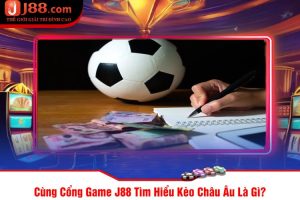 Cùng Cổng Game J88 Tìm Hiểu Kèo Châu Âu Là Gì