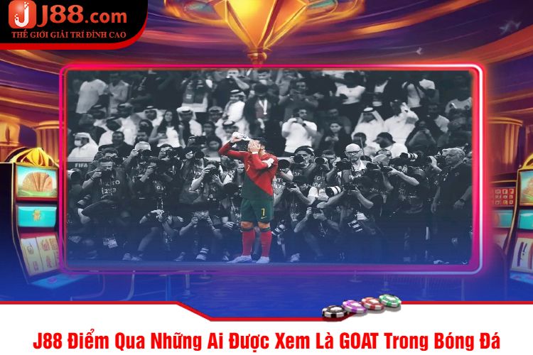 J88 Điểm Qua Những Ai Được Xem Là GOAT Trong Bóng Đá