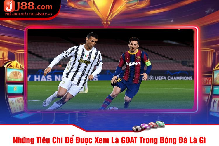 Những Tiêu Chí Để Được Xem Là GOAT Trong Bóng Đá Là Gì